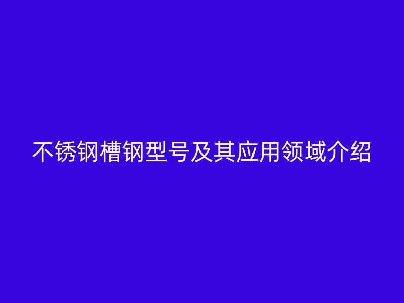 不銹鋼槽鋼型號及其應(yīng)用領(lǐng)域介紹