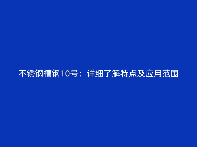 不銹鋼槽鋼10號：詳細了解特點及應用范圍