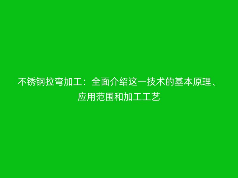 不銹鋼拉彎加工：全面介紹這一技術(shù)的基本原理、應(yīng)用范圍和加工工藝