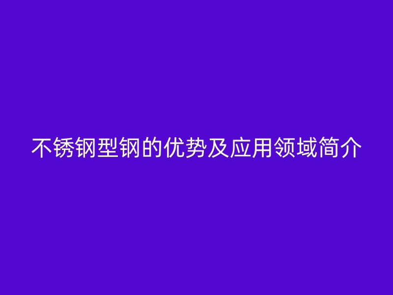 不銹鋼型鋼的優(yōu)勢及應(yīng)用領(lǐng)域簡介