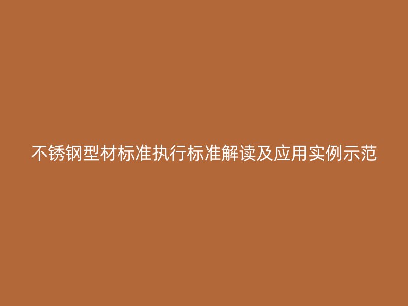 不銹鋼型材標(biāo)準(zhǔn)執(zhí)行標(biāo)準(zhǔn)解讀及應(yīng)用實例示范