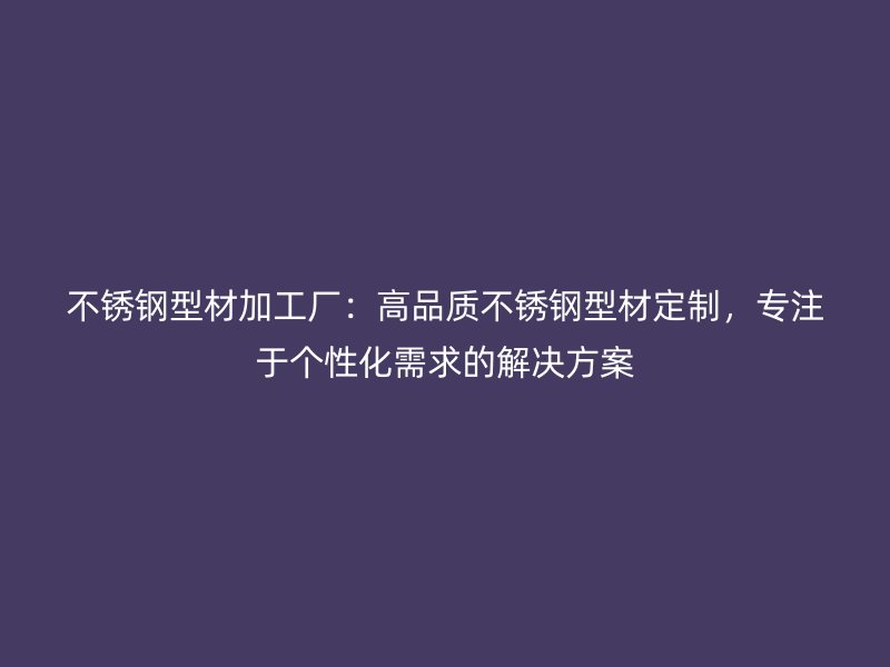 不銹鋼型材加工廠：高品質(zhì)不銹鋼型材定制，專注于個(gè)性化需求的解決方案