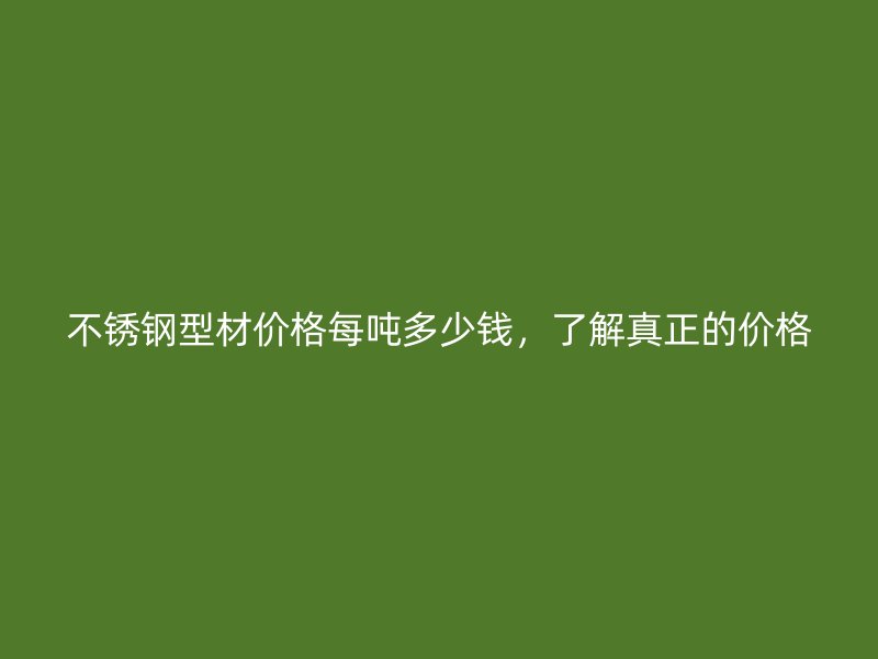 不銹鋼型材價格每噸多少錢，了解真正的價格