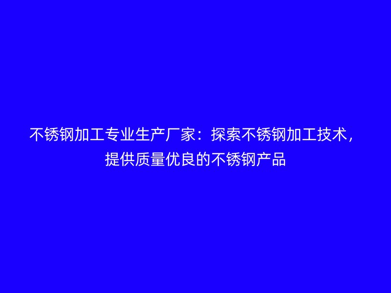 不銹鋼加工專業(yè)生產(chǎn)廠家：探索不銹鋼加工技術(shù)，提供質(zhì)量優(yōu)良的不銹鋼產(chǎn)品