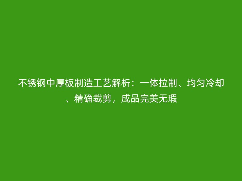 不銹鋼中厚板制造工藝解析：一體拉制、均勻冷卻、精確裁剪，成品完美無瑕