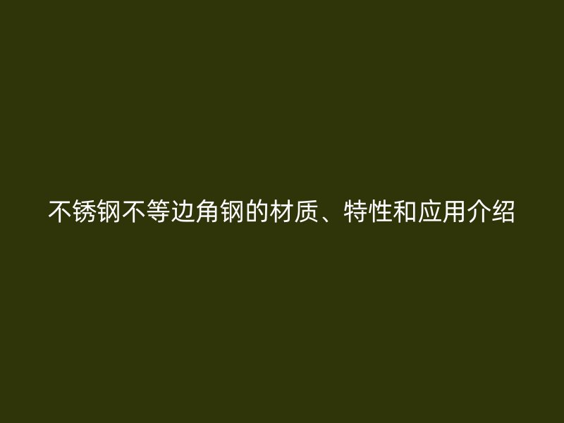 不銹鋼不等邊角鋼的材質(zhì)、特性和應(yīng)用介紹