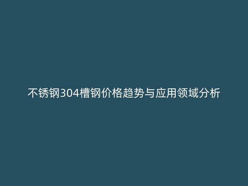 不銹鋼304槽鋼價格趨勢與應(yīng)用領(lǐng)域分析