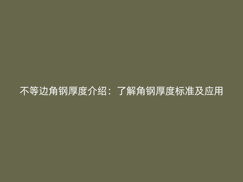 不等邊角鋼厚度介紹：了解角鋼厚度標(biāo)準(zhǔn)及應(yīng)用