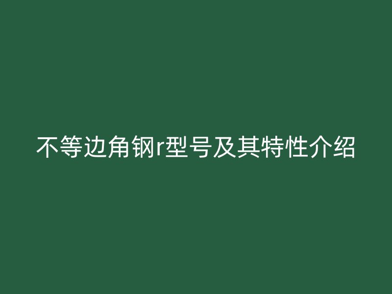 不等邊角鋼r型號(hào)及其特性介紹
