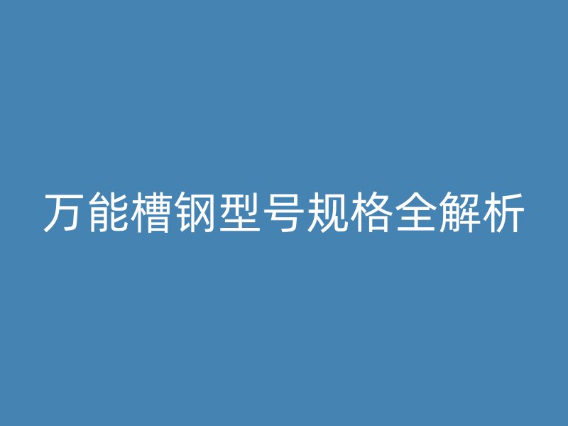 萬能槽鋼型號(hào)規(guī)格全解析