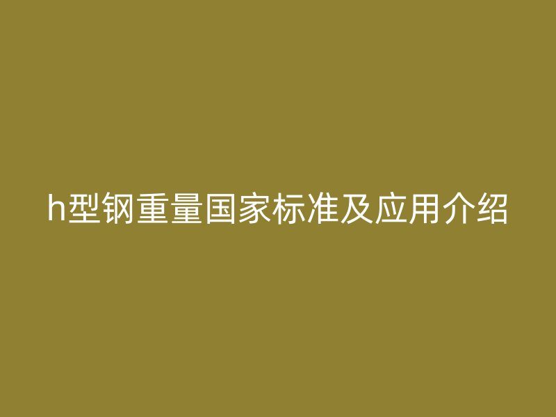 h型鋼重量國(guó)家標(biāo)準(zhǔn)及應(yīng)用介紹