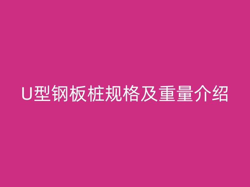 U型鋼板樁規(guī)格及重量介紹