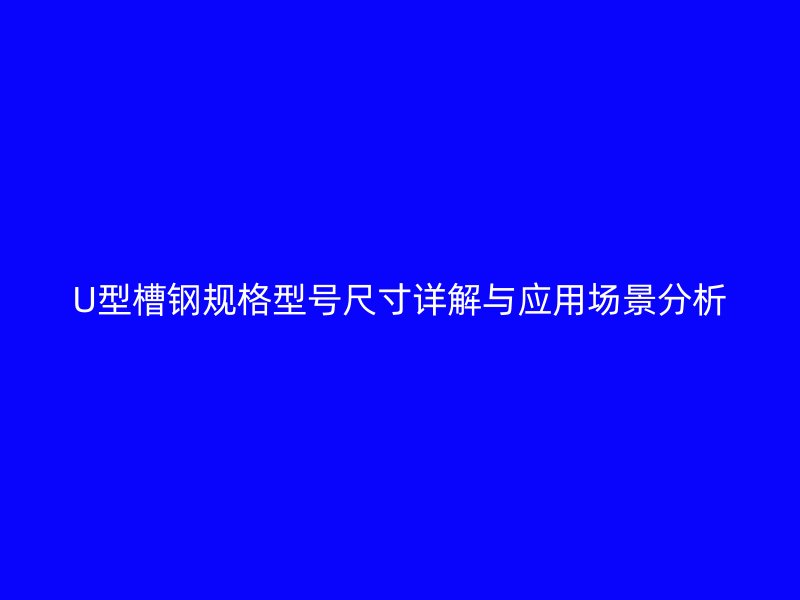 U型槽鋼規(guī)格型號尺寸詳解與應(yīng)用場景分析