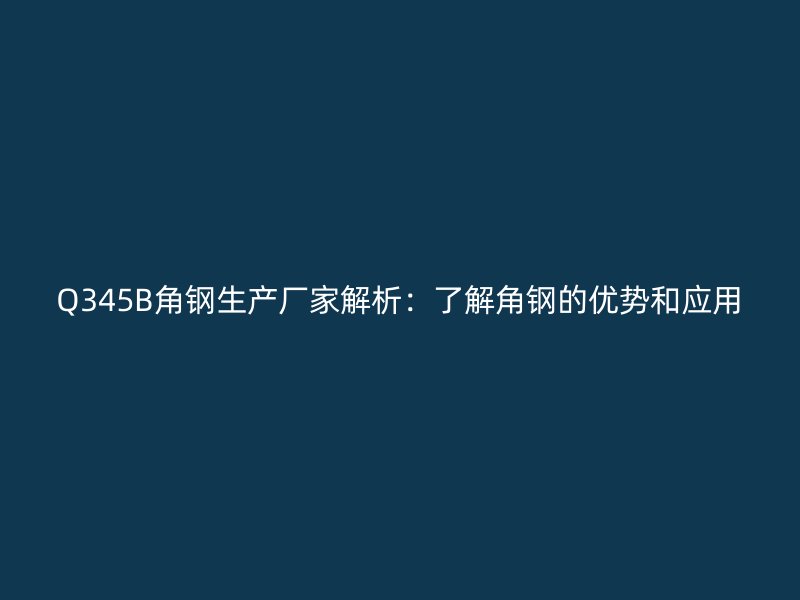 Q345B角鋼生產廠家解析：了解角鋼的優(yōu)勢和應用