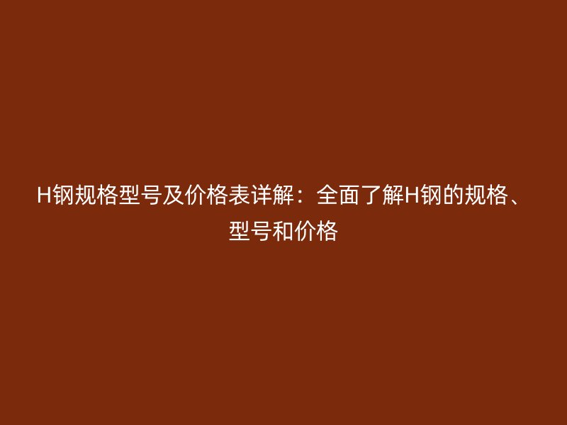 H鋼規(guī)格型號及價格表詳解：全面了解H鋼的規(guī)格、型號和價格