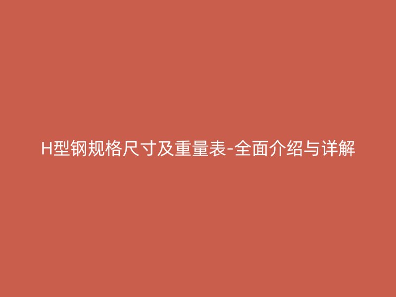 H型鋼規(guī)格尺寸及重量表-全面介紹與詳解