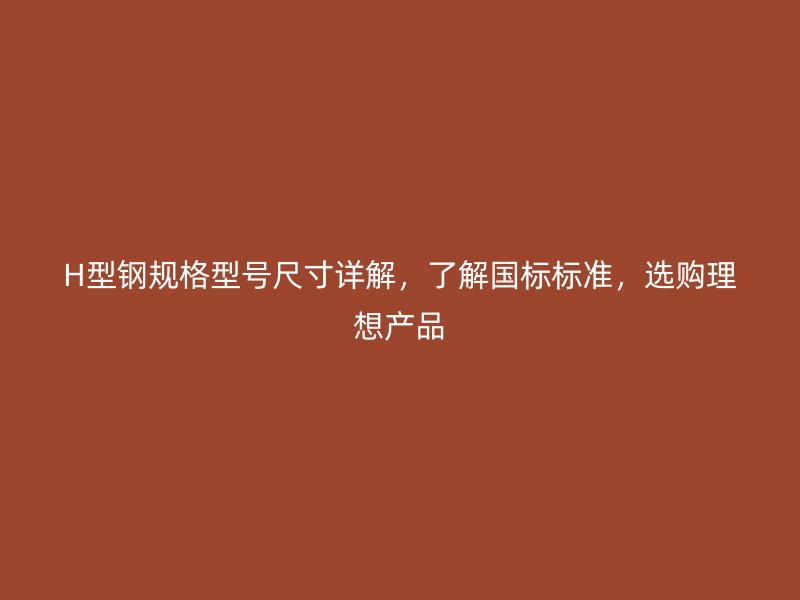 H型鋼規(guī)格型號(hào)尺寸詳解，了解國標(biāo)標(biāo)準(zhǔn)，選購理想產(chǎn)品