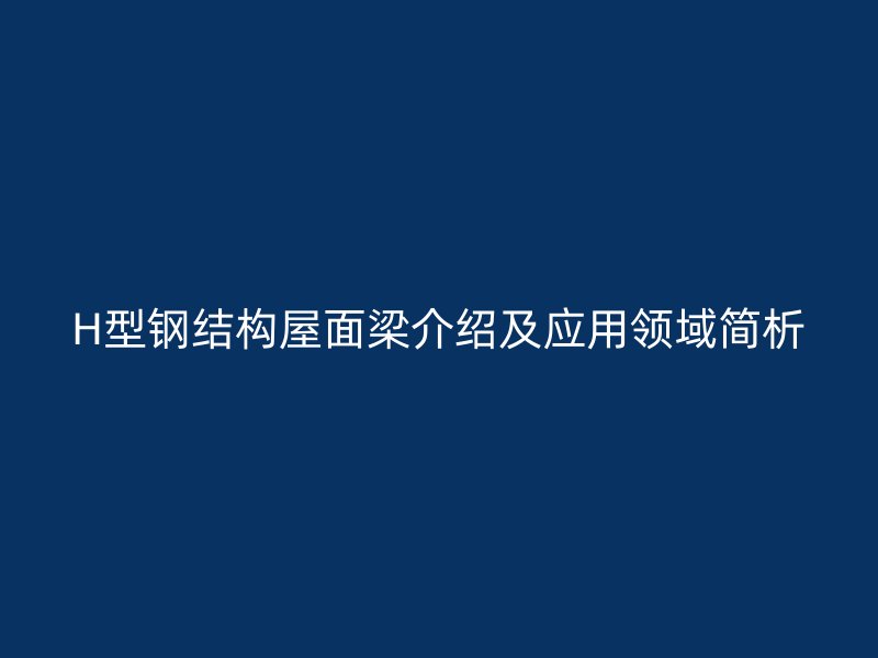 H型鋼結構屋面梁介紹及應用領域簡析