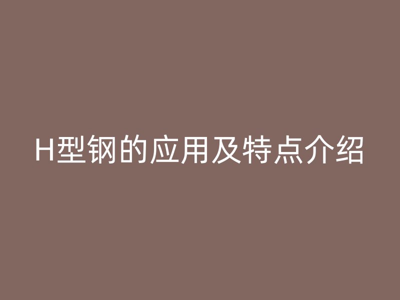 H型鋼的應(yīng)用及特點(diǎn)介紹
