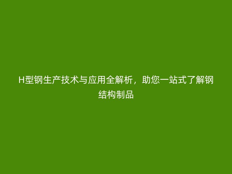 H型鋼生產(chǎn)技術與應用全解析，助您一站式了解鋼結構制品