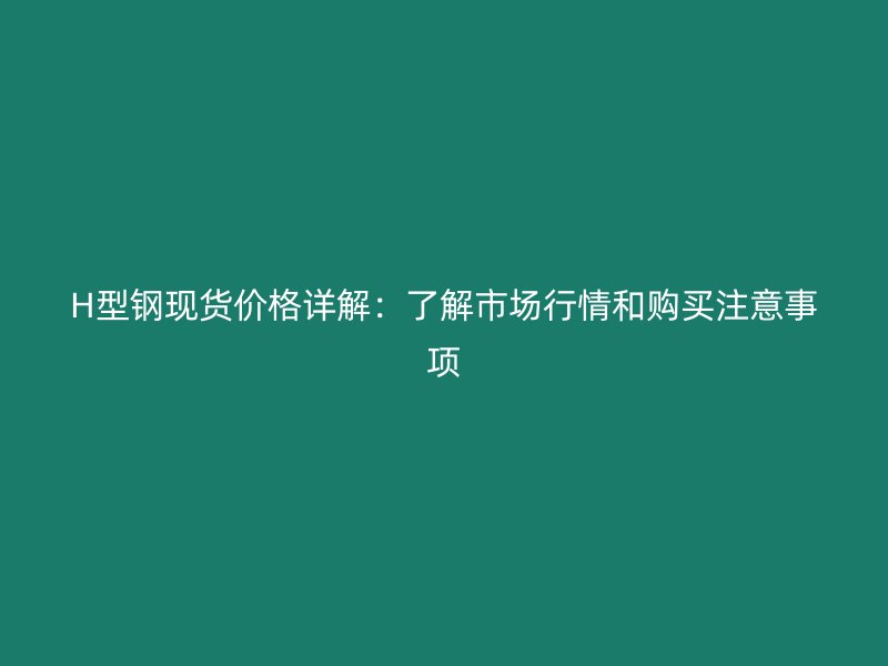 H型鋼現(xiàn)貨價(jià)格詳解：了解市場(chǎng)行情和購(gòu)買(mǎi)注意事項(xiàng)