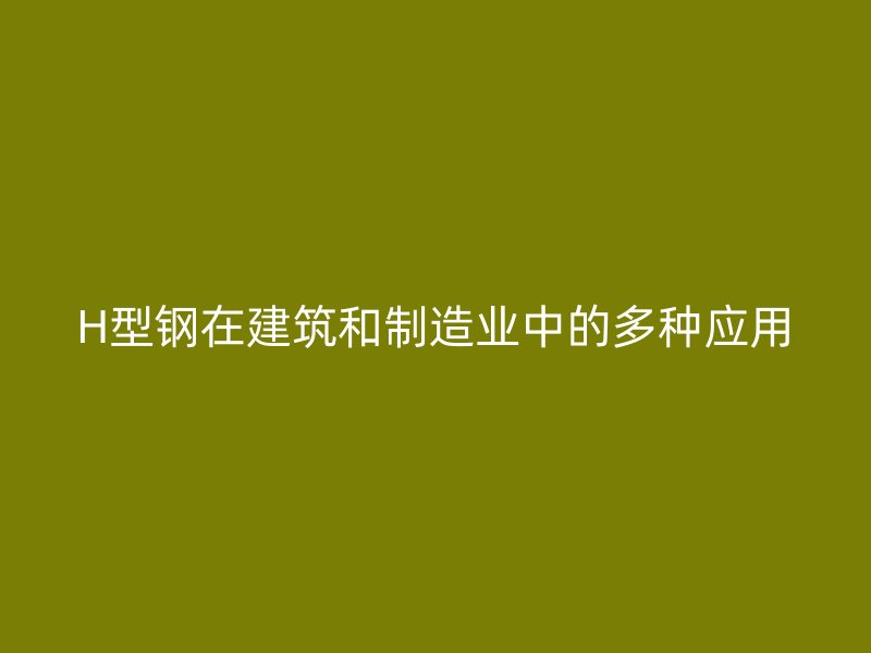 H型鋼在建筑和制造業(yè)中的多種應用