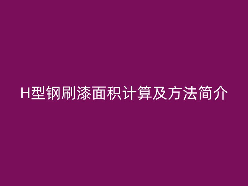 H型鋼刷漆面積計(jì)算及方法簡介