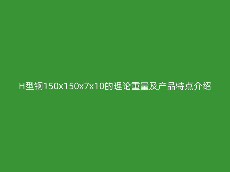 H型鋼150x150x7x10的理論重量及產(chǎn)品特點(diǎn)介紹