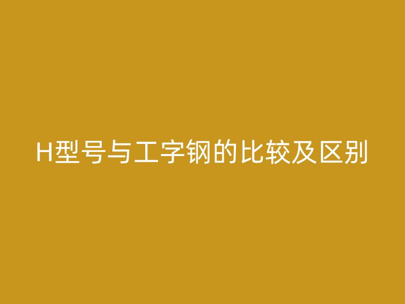 H型號(hào)與工字鋼的比較及區(qū)別