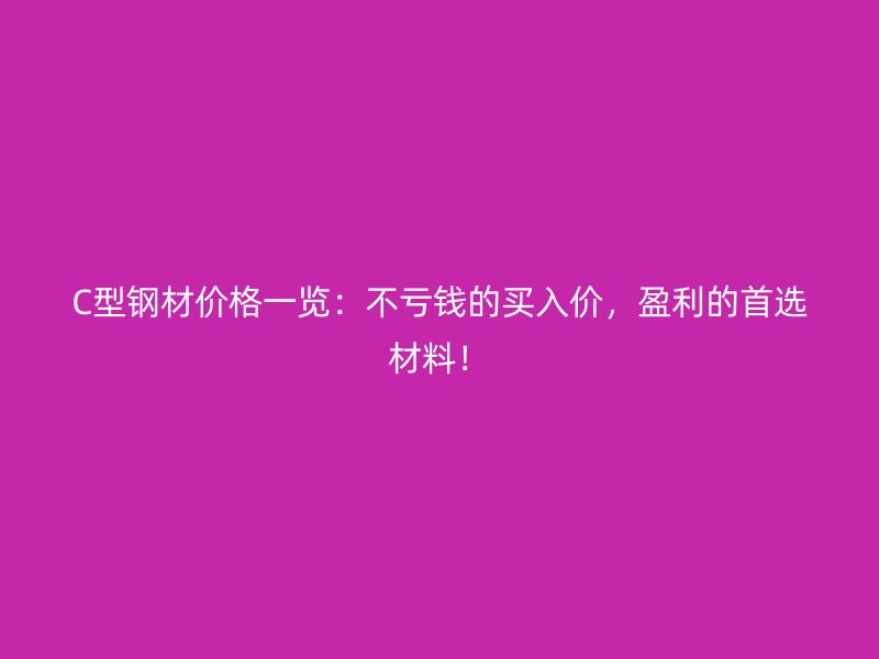 C型鋼材價(jià)格一覽：不虧錢的買入價(jià)，盈利的首選材料！