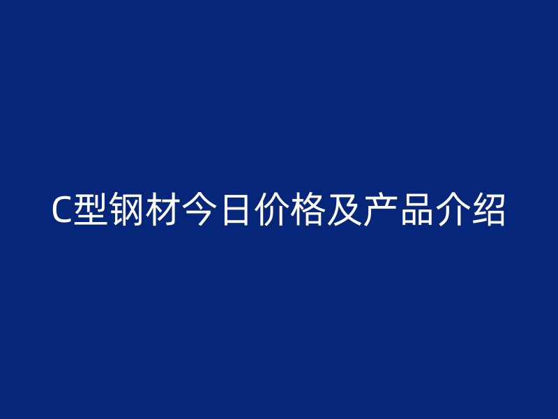 C型鋼材今日價(jià)格及產(chǎn)品介紹