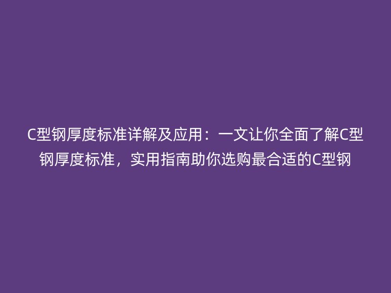 C型鋼厚度標準詳解及應(yīng)用：一文讓你全面了解C型鋼厚度標準，實用指南助你選購最合適的C型鋼