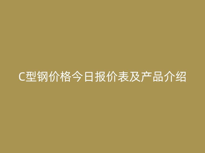 C型鋼價格今日報(bào)價表及產(chǎn)品介紹