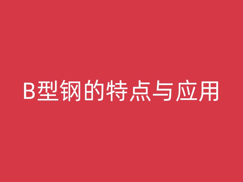 B型鋼的特點與應(yīng)用
