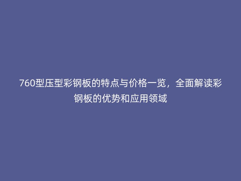 760型壓型彩鋼板的特點與價格一覽，全面解讀彩鋼板的優(yōu)勢和應(yīng)用領(lǐng)域