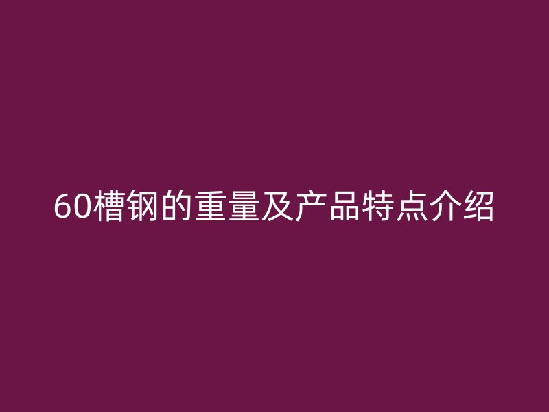 60槽鋼的重量及產品特點介紹