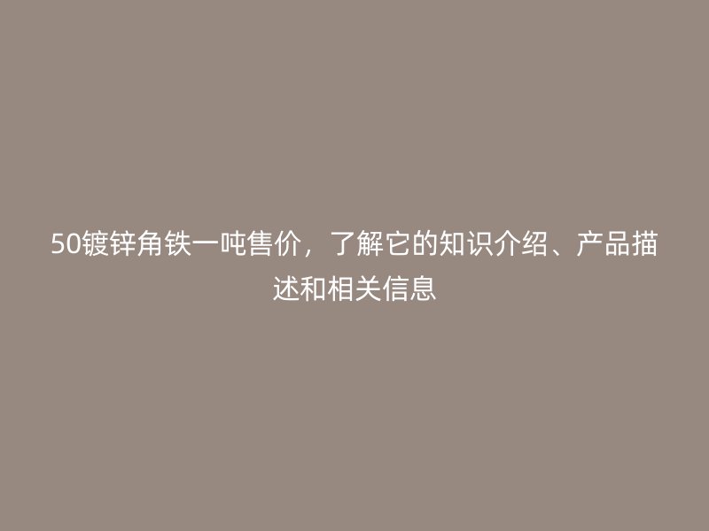 50鍍鋅角鐵一噸售價，了解它的知識介紹、產(chǎn)品描述和相關信息