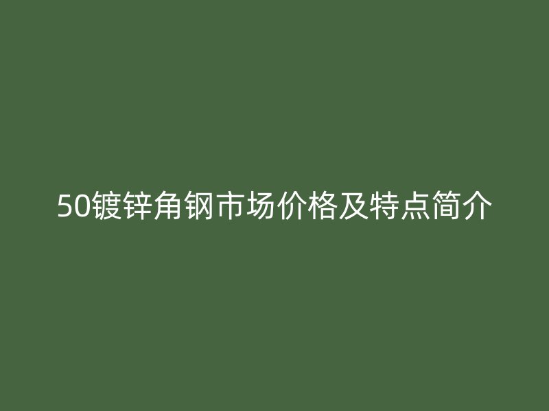 50鍍鋅角鋼市場價格及特點簡介