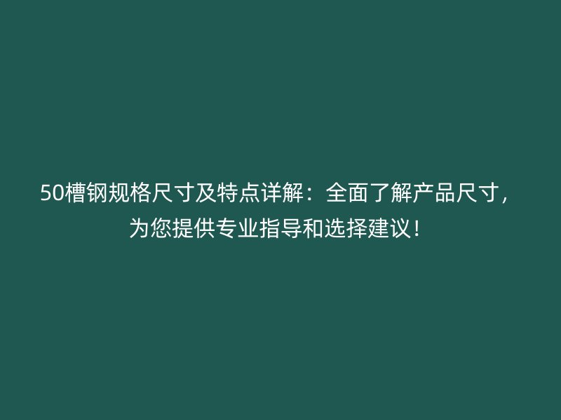 50槽鋼規(guī)格尺寸及特點(diǎn)詳解：全面了解產(chǎn)品尺寸，為您提供專業(yè)指導(dǎo)和選擇建議！