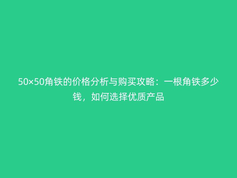 50×50角鐵的價(jià)格分析與購買攻略：一根角鐵多少錢，如何選擇優(yōu)質(zhì)產(chǎn)品
