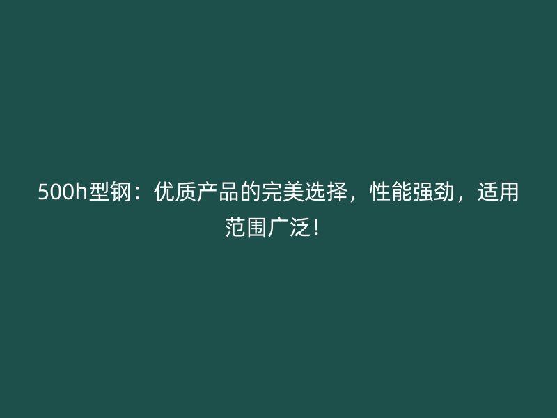 500h型鋼：優(yōu)質(zhì)產(chǎn)品的完美選擇，性能強(qiáng)勁，適用范圍廣泛！