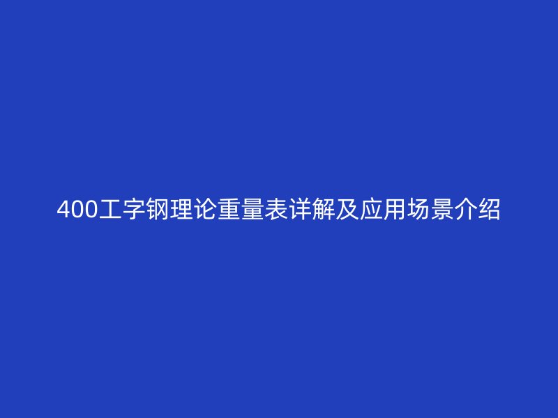 400工字鋼理論重量表詳解及應(yīng)用場(chǎng)景介紹