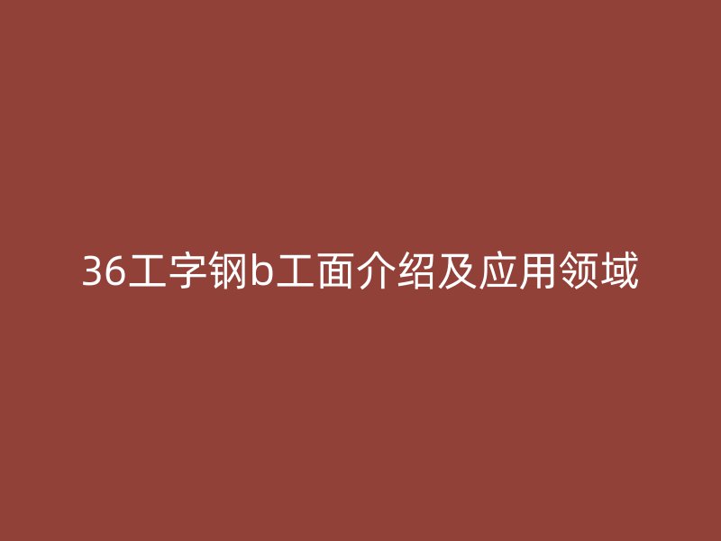 36工字鋼b工面介紹及應(yīng)用領(lǐng)域