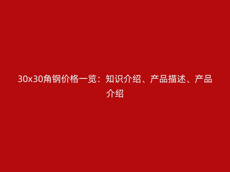 30x30角鋼價(jià)格一覽：知識(shí)介紹、產(chǎn)品描述、產(chǎn)品介紹