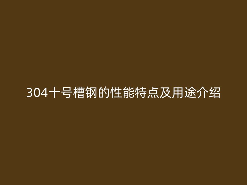 304十號(hào)槽鋼的性能特點(diǎn)及用途介紹