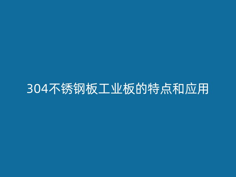 304不銹鋼板工業(yè)板的特點和應(yīng)用
