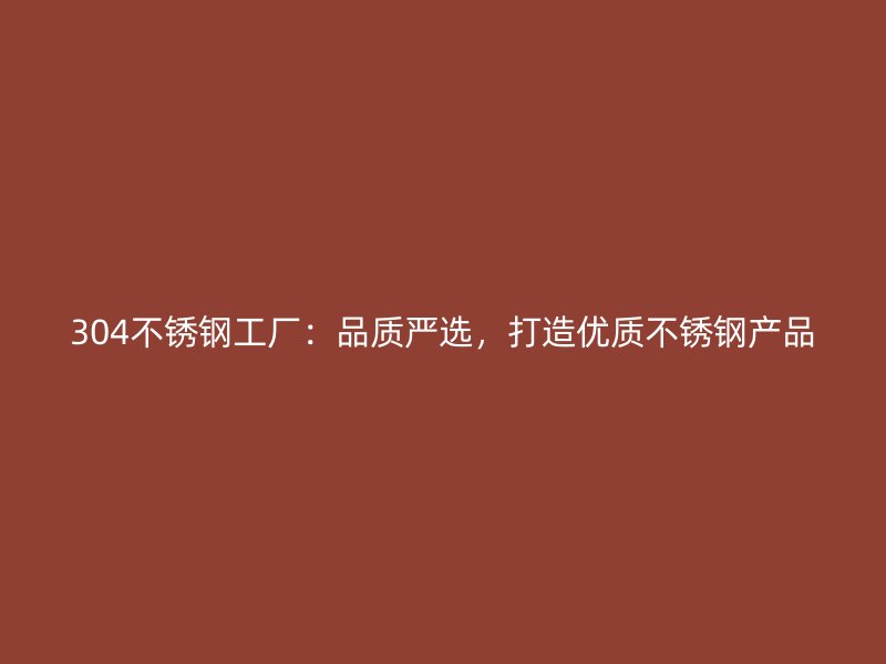 304不銹鋼工廠：品質(zhì)嚴(yán)選，打造優(yōu)質(zhì)不銹鋼產(chǎn)品