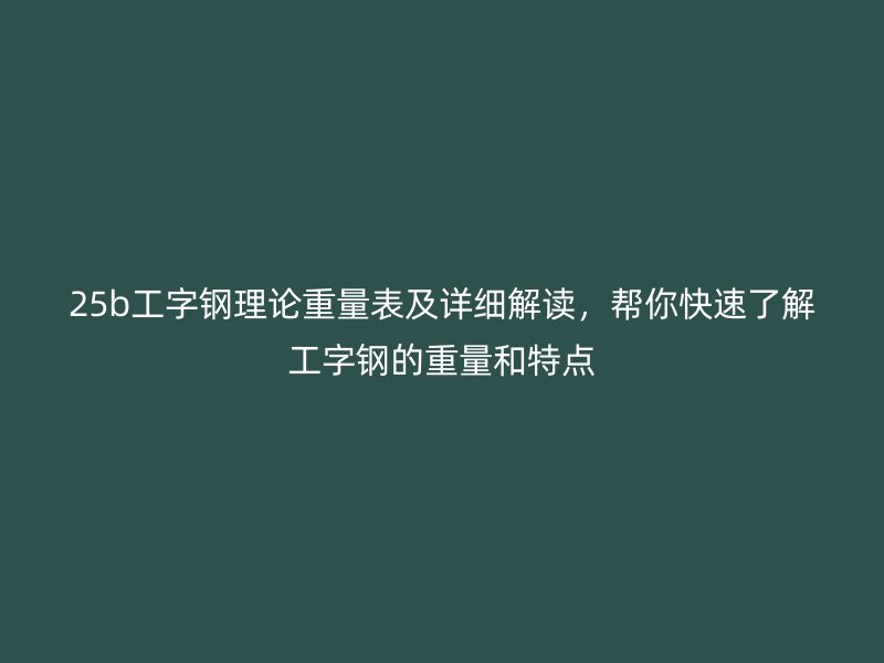25b工字鋼理論重量表及詳細解讀，幫你快速了解工字鋼的重量和特點