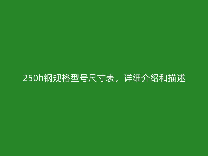 250h鋼規(guī)格型號(hào)尺寸表，詳細(xì)介紹和描述