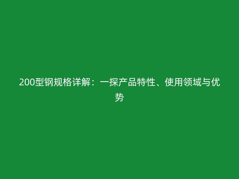 200型鋼規(guī)格詳解：一探產(chǎn)品特性、使用領(lǐng)域與優(yōu)勢(shì)